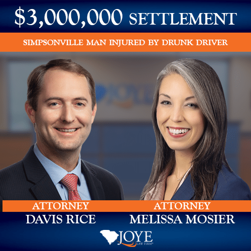 $3,000,000 settlement for injured Simpsonville, S.C. man who was hit by a drunk driver in a commercial vehicle. Represented by Joye Law Firm attorneys Davis Rice and Melissa Mosier.