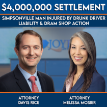 $4,000,000 settlement for injured Simpsonville, S.C. man who was hit by a drunk driver in a commercial vehicle. Represented by Joye Law Firm Injury Lawyers attorneys Davis Rice and Melissa Mosier.